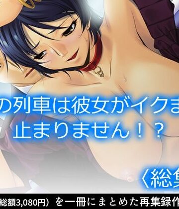 羞恥【この列車は彼女がイクまで止まりません！？ ＜総集編＞】アロマコミック評価